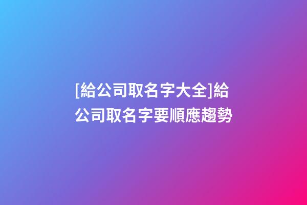 [給公司取名字大全]給公司取名字要順應趨勢-第1張-公司起名-玄機派